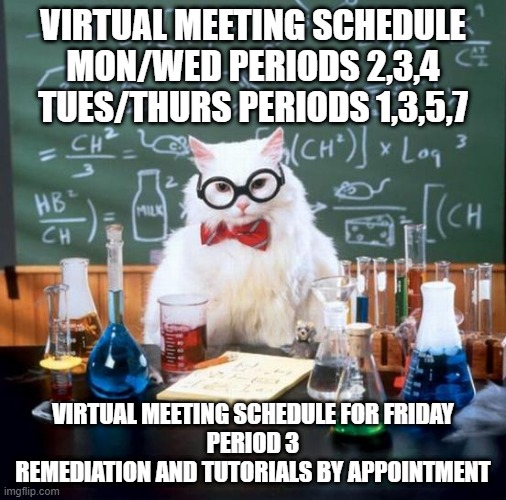 London High School | VIRTUAL MEETING SCHEDULE
MON/WED PERIODS 2,3,4
TUES/THURS PERIODS 1,3,5,7; VIRTUAL MEETING SCHEDULE FOR FRIDAY
PERIOD 3
REMEDIATION AND TUTORIALS BY APPOINTMENT | image tagged in memes,chemistry cat | made w/ Imgflip meme maker