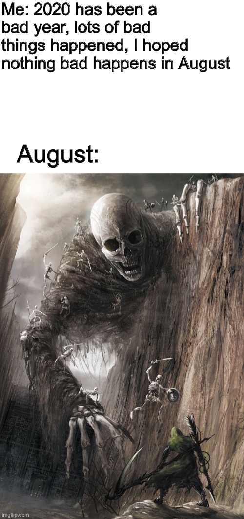 Pls don’t | Me: 2020 has been a bad year, lots of bad things happened, I hoped nothing bad happens in August; August: | image tagged in giant monster | made w/ Imgflip meme maker
