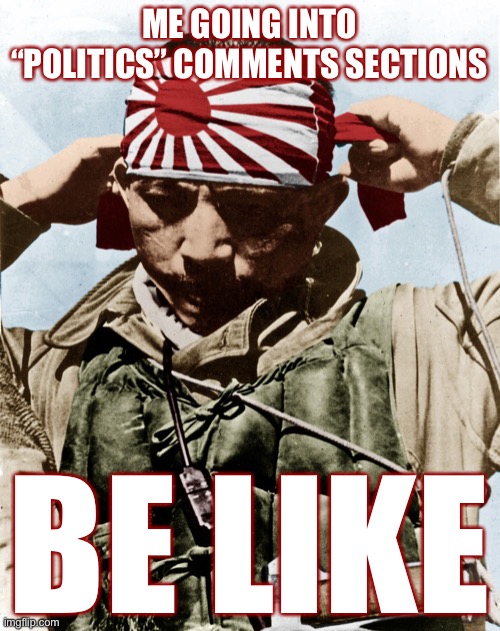 yup that’s me | ME GOING INTO “POLITICS” COMMENTS SECTIONS; BE LIKE | image tagged in kamikaze,politics,imgflip humor,politics lol,meanwhile on imgflip,username | made w/ Imgflip meme maker
