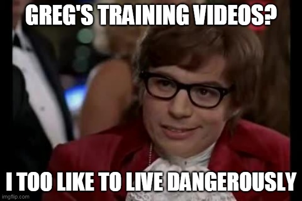 Austin Powers | GREG'S TRAINING VIDEOS? I TOO LIKE TO LIVE DANGEROUSLY | image tagged in austin powers | made w/ Imgflip meme maker