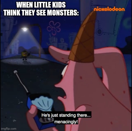 Standing there... Menacingly!! | WHEN LITTLE KIDS THINK THEY SEE MONSTERS: | image tagged in standing there menacingly | made w/ Imgflip meme maker