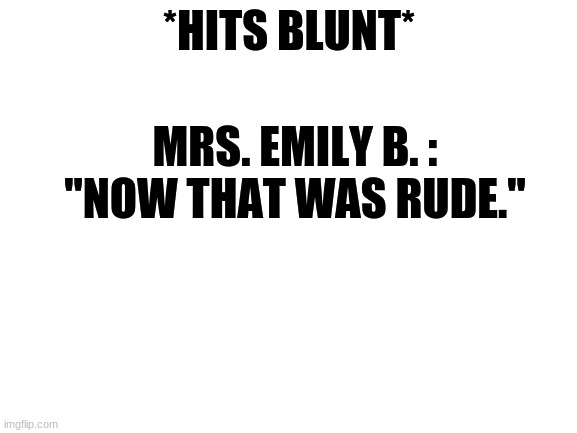 Y'know, Emily Blunt, like the actress. | *HITS BLUNT*; MRS. EMILY B. : "NOW THAT WAS RUDE." | image tagged in blank white template,they had us in the first half | made w/ Imgflip meme maker