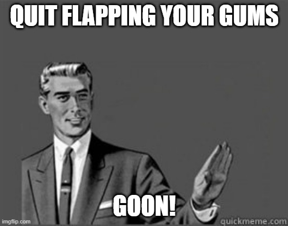 Grammar Guy | QUIT FLAPPING YOUR GUMS; GOON! | image tagged in grammar guy | made w/ Imgflip meme maker