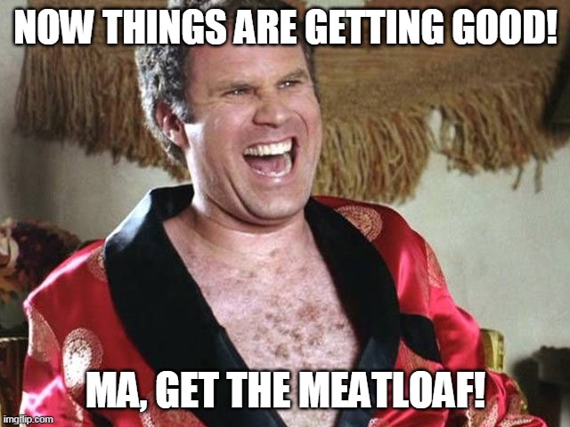 Will Ferrell Funny | NOW THINGS ARE GETTING GOOD! MA, GET THE MEATLOAF! | image tagged in will ferrell funny | made w/ Imgflip meme maker