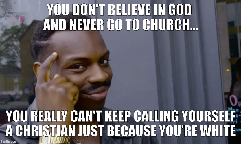 Atheism, christian | YOU DON'T BELIEVE IN GOD 
AND NEVER GO TO CHURCH... YOU REALLY CAN'T KEEP CALLING YOURSELF A CHRISTIAN JUST BECAUSE YOU'RE WHITE | image tagged in atheist | made w/ Imgflip meme maker