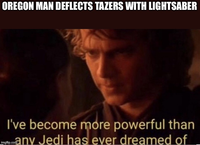  OREGON MAN DEFLECTS TAZERS WITH LIGHTSABER | image tagged in anakin skywalker | made w/ Imgflip meme maker