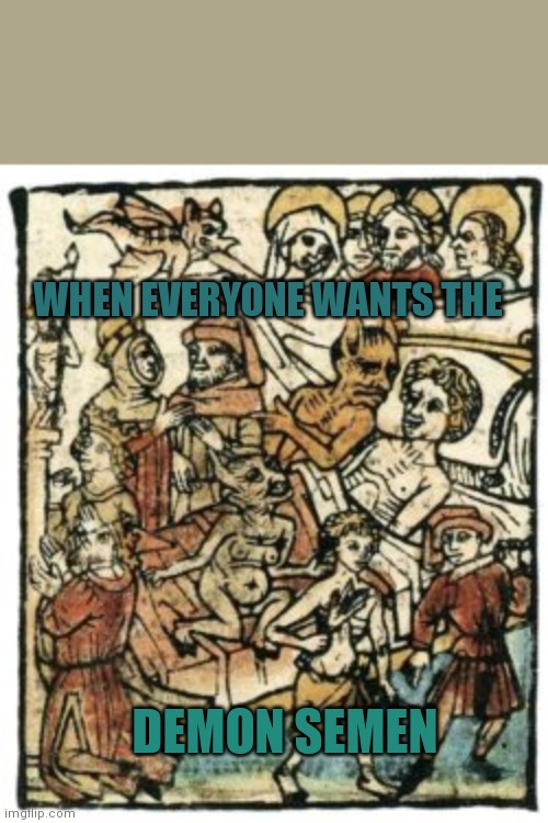 WHEN EVERYONE WANTS THE; DEMON SEMEN | made w/ Imgflip meme maker