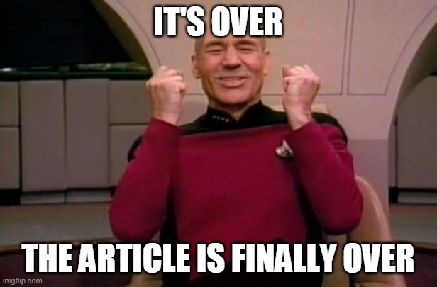 Captain picard | IT'S OVER; THE ARTICLE IS FINALLY OVER | image tagged in captain picard | made w/ Imgflip meme maker