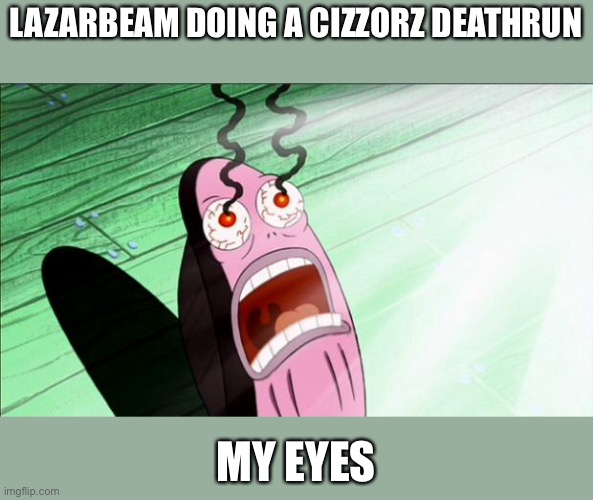 Spongebob My Eyes | LAZARBEAM DOING A CIZZORZ DEATHRUN; MY EYES | image tagged in spongebob my eyes | made w/ Imgflip meme maker