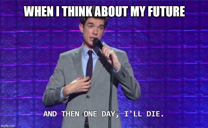 When I think about how my life will be I think about my death too | WHEN I THINK ABOUT MY FUTURE | image tagged in and then one day i'll die | made w/ Imgflip meme maker