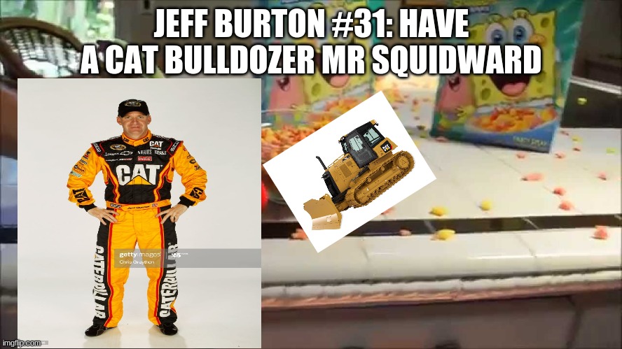 have a cat bulldozer mr squidward | JEFF BURTON #31: HAVE A CAT BULLDOZER MR SQUIDWARD | image tagged in have a bowl mr x,jeff burton 31 | made w/ Imgflip meme maker