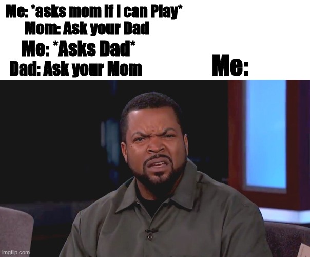 When You ask Someone to do something then they say Ask someone else | Me: *asks mom if I can Play*; Mom: Ask your Dad; Me: *Asks Dad*; Me:; Dad: Ask your Mom | image tagged in blank white template,really ice cube | made w/ Imgflip meme maker