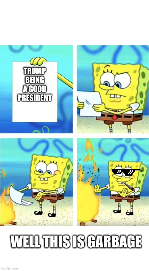 Spongebob Burning Paper | TRUMP BEING A GOOD PRESIDENT; WELL THIS IS GARBAGE | image tagged in spongebob burning paper | made w/ Imgflip meme maker