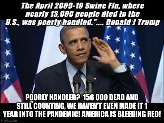Obama No Listen | The April 2009-10 Swine Flu, where nearly 13,000 people died in the U.S., was poorly handled.”.... Donald J Trump; POORLY HANDLED?  156 000 DEAD AND STILL COUNTING, WE HAVEN’T EVEN MADE IT 1 YEAR INTO THE PANDEMIC! AMERICA IS BLEEDING RED! | image tagged in memes,obama no listen | made w/ Imgflip meme maker