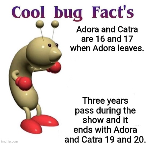 #1 | Adora and Catra are 16 and 17 when Adora leaves. Three years pass during the show and it ends with Adora and Catra 19 and 20. | image tagged in cool bug facts | made w/ Imgflip meme maker