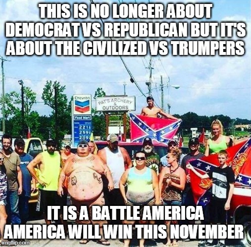America vs Trumpers | THIS IS NO LONGER ABOUT DEMOCRAT VS REPUBLICAN BUT IT'S ABOUT THE CIVILIZED VS TRUMPERS; IT IS A BATTLE AMERICA AMERICA WILL WIN THIS NOVEMBER | image tagged in trump's base - redneck hillbilly voters | made w/ Imgflip meme maker