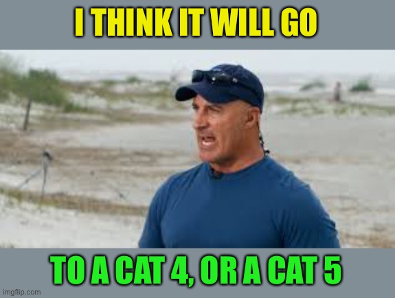 jim cantore | I THINK IT WILL GO TO A CAT 4, OR A CAT 5 | image tagged in jim cantore | made w/ Imgflip meme maker