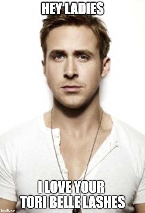 Ryan Gosling |  HEY LADIES; I LOVE YOUR 
TORI BELLE LASHES | image tagged in memes,ryan gosling | made w/ Imgflip meme maker