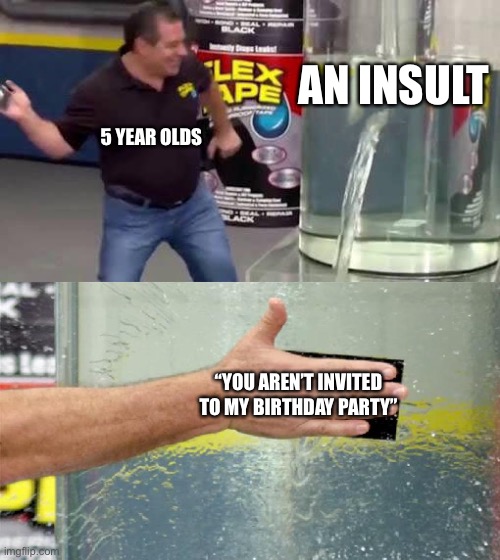 Flex Tape | AN INSULT; 5 YEAR OLDS; “YOU AREN’T INVITED TO MY BIRTHDAY PARTY” | image tagged in flex tape | made w/ Imgflip meme maker