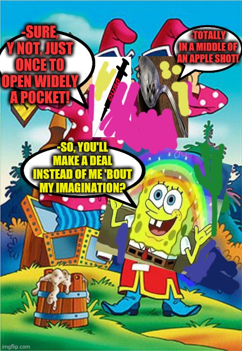 -There should to make a research before jump into bog's bottom. | -SURE, Y NOT, JUST ONCE TO OPEN WIDELY A POCKET! -TOTALLY IN A MIDDLE OF AN APPLE SHOT! -SO, YOU'LL MAKE A DEAL INSTEAD OF ME 'BOUT MY IMAGINATION? | image tagged in drug addiction,shooting star,another one bites the dust,imagination spongebob,the russians did it,cartoon logic | made w/ Imgflip meme maker