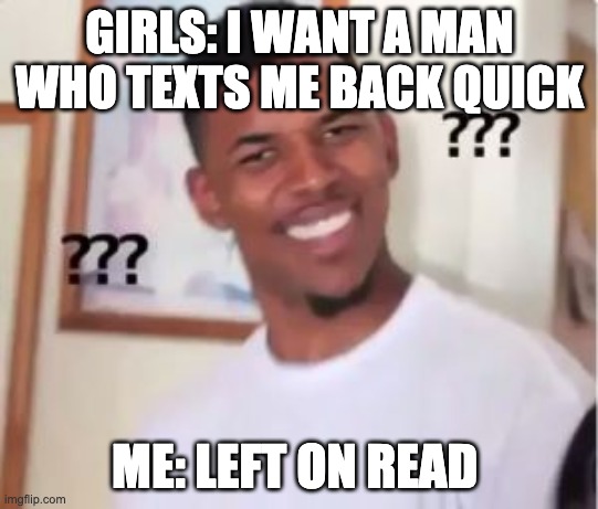 girls be like | GIRLS: I WANT A MAN WHO TEXTS ME BACK QUICK; ME: LEFT ON READ | image tagged in nick young | made w/ Imgflip meme maker