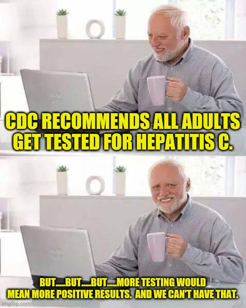 REAL TALK!!!!!!!!!!!!!!!!!!! | CDC RECOMMENDS ALL ADULTS GET TESTED FOR HEPATITIS C. BUT.....BUT.....BUT.....MORE TESTING WOULD MEAN MORE POSITIVE RESULTS.  AND WE CAN'T HAVE THAT. | image tagged in memes,hide the pain harold | made w/ Imgflip meme maker