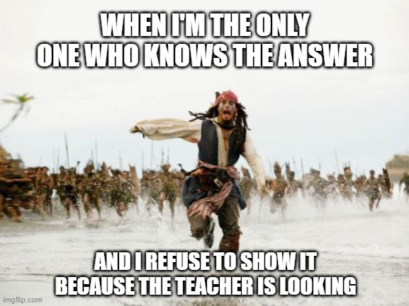 Jack Sparrow Being Chased | WHEN I'M THE ONLY ONE WHO KNOWS THE ANSWER; AND I REFUSE TO SHOW IT BECAUSE THE TEACHER IS LOOKING | image tagged in memes,jack sparrow being chased | made w/ Imgflip meme maker