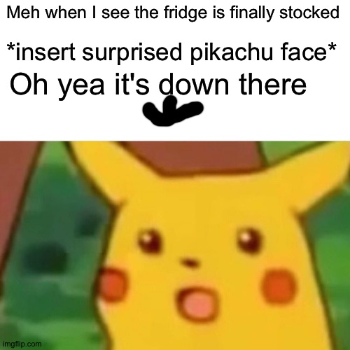Surprised Pikachu Meme | Meh when I see the fridge is finally stocked; *insert surprised pikachu face*; Oh yea it's down there | image tagged in memes,surprised pikachu | made w/ Imgflip meme maker