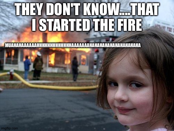 Disaster Girl Meme | THEY DON'T KNOW....THAT I STARTED THE FIRE; MUAHAHAAAAAAHHHHHHHHHHHHHAAAAAAAHAHAHAHAHAHAHAHAHAHA | image tagged in memes,disaster girl | made w/ Imgflip meme maker