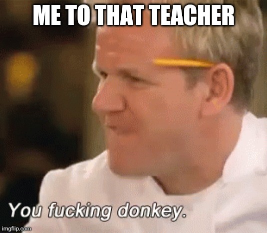 You fucking donkey | ME TO THAT TEACHER | image tagged in you fucking donkey | made w/ Imgflip meme maker