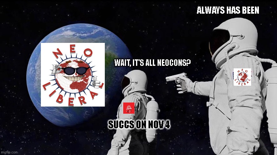 astronaut meme always has been template | ALWAYS HAS BEEN; WAIT, IT'S ALL NEOCONS? SUCCS ON NOV 4 | image tagged in astronaut meme always has been template | made w/ Imgflip meme maker