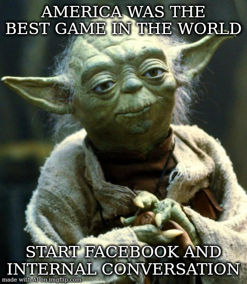 its true however i can't hear yoda saying this | AMERICA WAS THE BEST GAME IN THE WORLD; START FACEBOOK AND INTERNAL CONVERSATION | image tagged in memes,star wars yoda | made w/ Imgflip meme maker