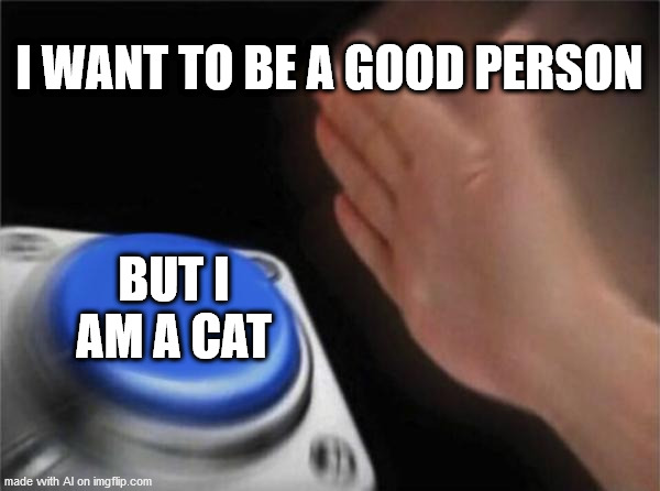 But I Am A Cat | I WANT TO BE A GOOD PERSON; BUT I AM A CAT | image tagged in memes,blank nut button,cats | made w/ Imgflip meme maker