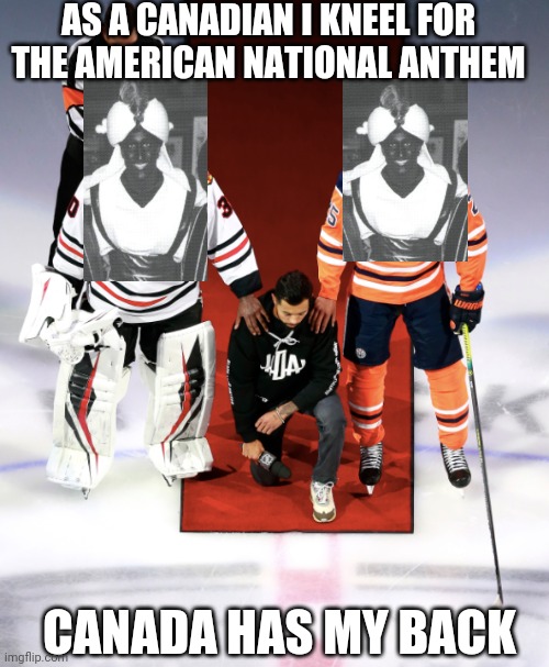 Solidarity | AS A CANADIAN I KNEEL FOR THE AMERICAN NATIONAL ANTHEM; CANADA HAS MY BACK | image tagged in politics,sports,nhl | made w/ Imgflip meme maker