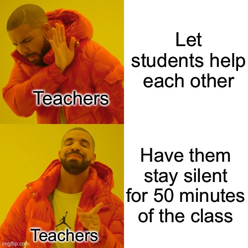 Teachers | Let students help each other; Teachers; Have them stay silent for 50 minutes of the class; Teachers | image tagged in memes,drake hotline bling | made w/ Imgflip meme maker