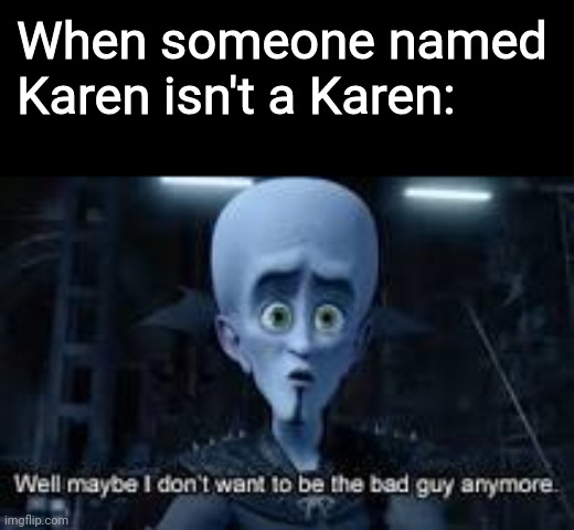 Karens aren't always karens | When someone named Karen isn't a Karen: | image tagged in well maybe i don't wanna be the bad guy anymore | made w/ Imgflip meme maker
