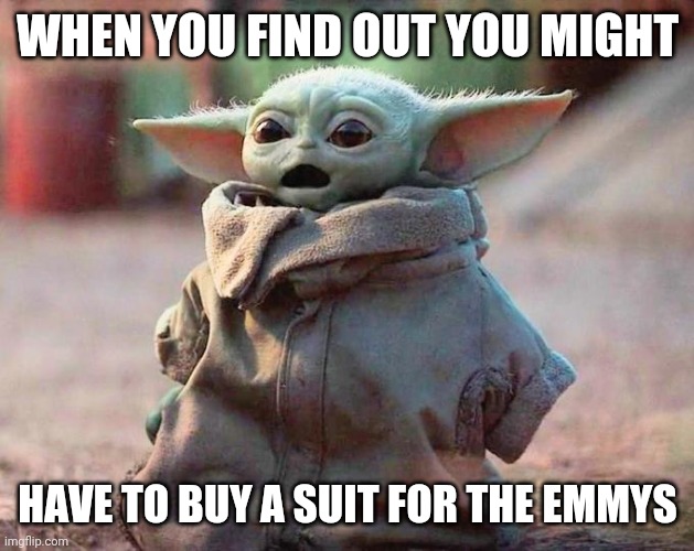 Surprised Baby Yoda | WHEN YOU FIND OUT YOU MIGHT; HAVE TO BUY A SUIT FOR THE EMMYS | image tagged in surprised baby yoda | made w/ Imgflip meme maker