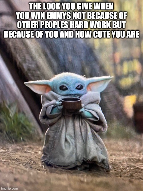 BABY YODA TEA | THE LOOK YOU GIVE WHEN YOU WIN EMMYS NOT BECAUSE OF OTHER PEOPLES HARD WORK BUT BECAUSE OF YOU AND HOW CUTE YOU ARE | image tagged in baby yoda tea | made w/ Imgflip meme maker