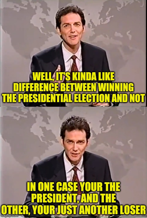 WELL, IT'S KINDA LIKE DIFFERENCE BETWEEN WINNING THE PRESIDENTIAL ELECTION AND NOT IN ONE CASE YOUR THE PRESIDENT, AND THE OTHER, YOUR JUST  | made w/ Imgflip meme maker