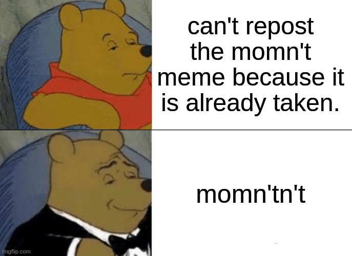 Tuxedo Winnie The Pooh | can't repost the momn't meme because it is already taken. momn'tn't | image tagged in memes,tuxedo winnie the pooh | made w/ Imgflip meme maker