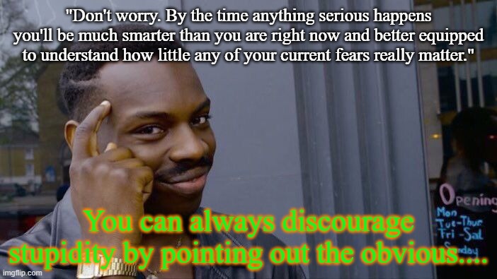 Be Fearless | "Don't worry. By the time anything serious happens you'll be much smarter than you are right now and better equipped to understand how little any of your current fears really matter."; You can always discourage stupidity by pointing out the obvious.... | image tagged in memes,roll safe think about it | made w/ Imgflip meme maker