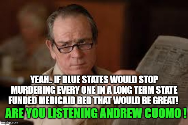 no country for old men tommy lee jones | ARE YOU LISTENING ANDREW CUOMO ! YEAH.. IF BLUE STATES WOULD STOP MURDERING EVERY ONE IN A LONG TERM STATE FUNDED MEDICAID BED THAT WOULD BE | image tagged in no country for old men tommy lee jones | made w/ Imgflip meme maker