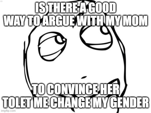 just asking | IS THERE A GOOD WAY TO ARGUE WITH MY MOM; TO CONVINCE HER TOLET ME CHANGE MY GENDER | image tagged in memes,question rage face,transgender,trans | made w/ Imgflip meme maker