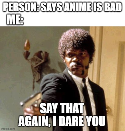 Say That Again I Dare You | PERSON: SAYS ANIME IS BAD; ME:; SAY THAT AGAIN, I DARE YOU | image tagged in memes,say that again i dare you | made w/ Imgflip meme maker