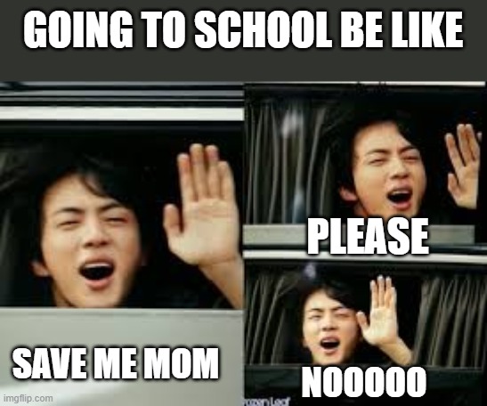 When you are going to school | GOING TO SCHOOL BE LIKE; PLEASE; SAVE ME MOM; NOOOOO | image tagged in school,bts | made w/ Imgflip meme maker