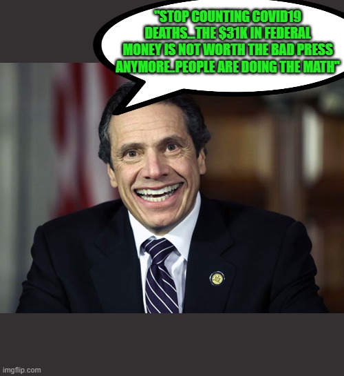 Andrew Cuomo | "STOP COUNTING COVID19 DEATHS...THE $31K IN FEDERAL MONEY IS NOT WORTH THE BAD PRESS ANYMORE..PEOPLE ARE DOING THE MATH" | image tagged in andrew cuomo | made w/ Imgflip meme maker