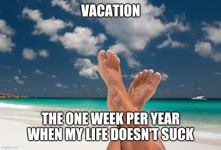 vacation | VACATION; THE ONE WEEK PER YEAR WHEN MY LIFE DOESN'T SUCK | image tagged in beach feet,vacation,funny,meme,funny memes,feet | made w/ Imgflip meme maker