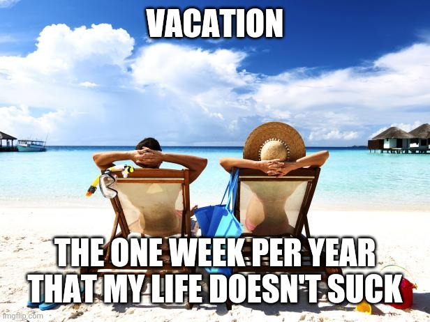 vacation | VACATION; THE ONE WEEK PER YEAR THAT MY LIFE DOESN'T SUCK | image tagged in vacation,funny,meme,memes,beach,cancun | made w/ Imgflip meme maker
