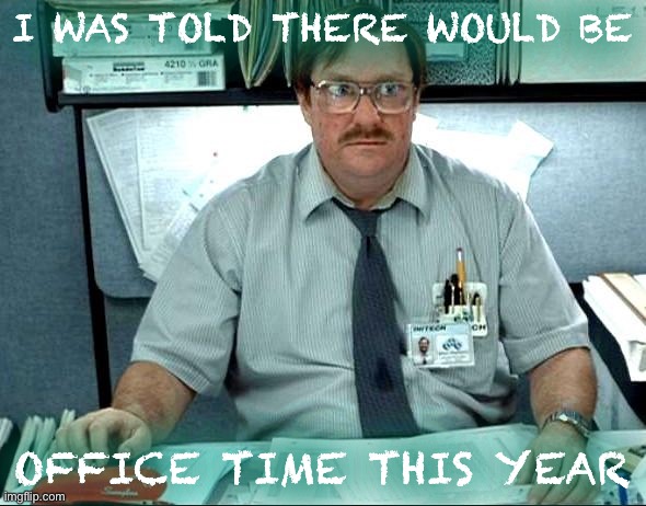 For anybody else on their XXth day of working from home. | I WAS TOLD THERE WOULD BE; OFFICE TIME THIS YEAR | image tagged in memes,i was told there would be,work from home,the office,office,quarantine | made w/ Imgflip meme maker
