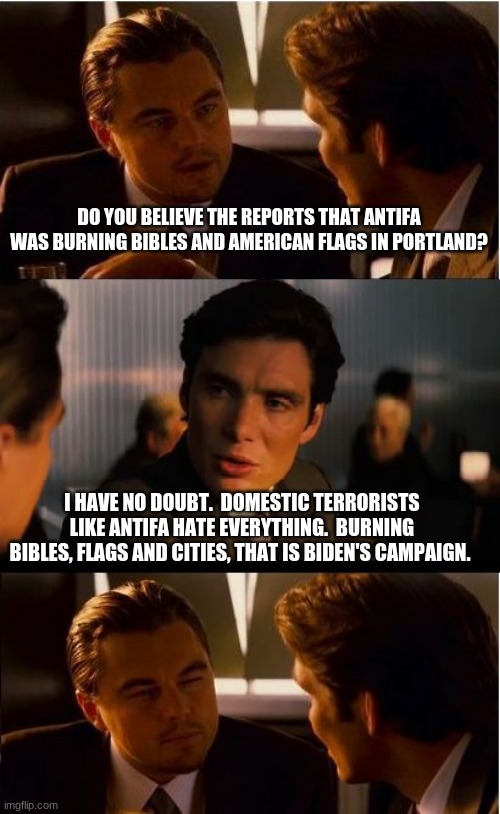 Biden's campaign strategy | DO YOU BELIEVE THE REPORTS THAT ANTIFA WAS BURNING BIBLES AND AMERICAN FLAGS IN PORTLAND? I HAVE NO DOUBT.  DOMESTIC TERRORISTS LIKE ANTIFA HATE EVERYTHING.  BURNING BIBLES, FLAGS AND CITIES, THAT IS BIDEN'S CAMPAIGN. | image tagged in memes,inception,biden campaign strategy,burning bibles never korans and we know why,burning cities,antifa domestic terrorists | made w/ Imgflip meme maker